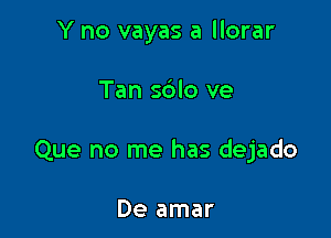 Y no vayas a llorar

Tan sblo ve

Que no me has dejado

De amar