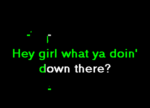 r

Hey girl what ya doin'
down there?