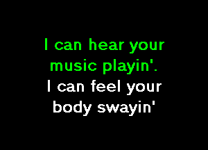 I can hear your
music playin'.

I can feel your
body swayin'