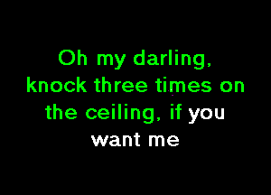 Oh my darling,
knock three times on

the ceiling, if you
want me