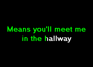 Means you'll meet me

in the hallway