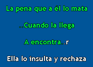 La pena que a FEI lo mata
..Cuando la llega

A encontra..r

Ella lo insulta y rechaza