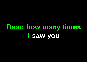 Read how many times

I saw you