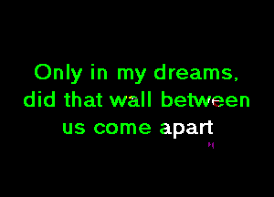 Only in my dreams,

did that wall between
us come apart