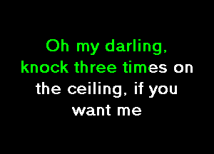 Oh my darling,
knock three times on

the ceiling, if you
want me