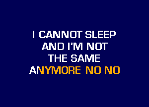 I CANNOT SLEEP
AND I'M NOT

THE SAME
ANYMURE N0 N0