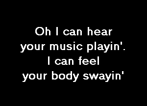 Oh I can hear
your music playin'.

I can feel
your body swayin'