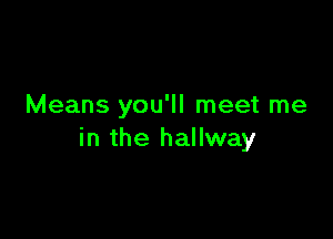 Means you'll meet me

in the hallway
