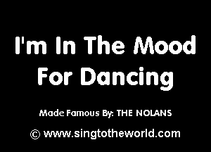 ll'm Iln The Mood

For Dancing

Made Famous By. THE NOLANS

(Q www.singtotheworld.com