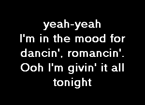 yeah-yeah
I'm in the mood for

dancin'. romancin'.
Ooh I'm givin' it all
tonight
