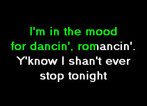 I'm in the mood
for dancin', romancin'.

Y'know l shan't ever
stop tonight