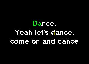 Dance.

Yeah let's dance,
come on and dance