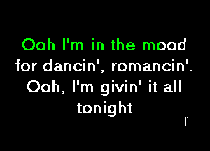 Ooh I'm in the mood
for dancin', romancin'.

Ooh, I'm givin' it all
tonight