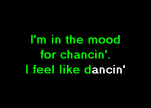 I'm in the mood

for chancin'.
I feel like dancin'