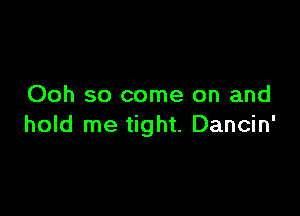 Ooh so come on and

hold me tight. Dancin'