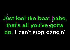 Jiist feel the beat Pabe,
that's all you've gotta
do. I can't stop dancin'