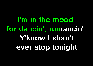 I'm in the mood
for dancin'. romancin'.

Y'know l shan't
ever stop tonight