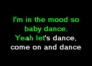 I'm in the mood so
baby dance.

Yeah let's dance,
come on and dance
