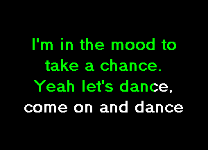I'm in the mood to
take a chance.

Yeah let's dance,
come on and dance