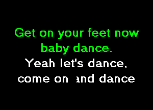 Get on your feet now
baby dance.

Yeah let's dance,
come on and dance