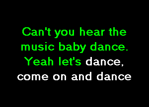 Can't you hear the
music baby dance.

Yeah let's dance,
come on and dance