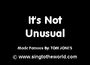 W's N01?

Unusuall

Made Famous By. TOM JONES

(Q www.singtotheworld.com