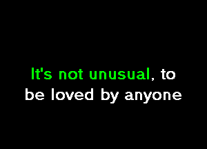 It's not unusual, to
be loved by anyone