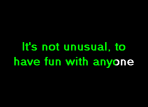 It's not unusual, to

have fun with anyone