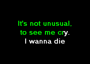 It's not unusual,

to see me cry.
I wanna die