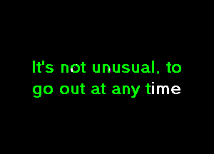 It's not unusual, to

go out at any time