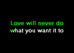 Love will never do

what you want it to