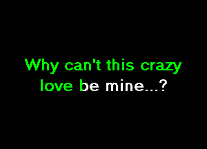 Why can't this crazy

love be mine...?