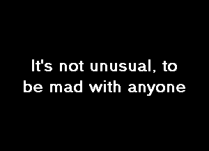 It's not unusual, to

be mad with anyone