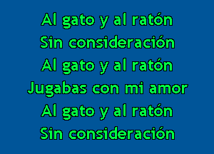 Al gato y al ratc'm
Sin consideracic'm
Al gato y al ratc'm
Jugabas con mi amor
Al gato y al rat6n

Sin consideracidn l