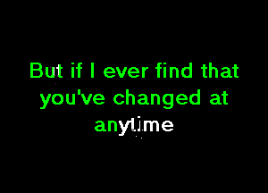 But if I ever find that

you've changed at
anytime