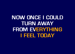 NOW ONCE I COULD
TURN AWAY
FROM EVERYTHING
I FEEL TODAY

g