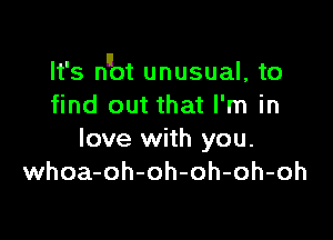 It's nnot unusual, to
find out that I'm in

love with you.
whoa-oh-oh-oh-oh-oh