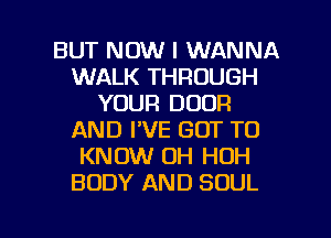 BUT NOW I WANNA
WALK THROUGH
YOUR DOOR
AND I'VE GOT TO
KNOW 0H HOH
BODY AND SOUL

g