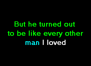 But he turned out

to be like every other
man I loved