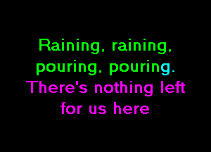 Raining, raining,
poudng,pou ng.

There's nothing left
for us here