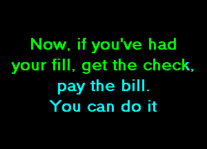 Now, if you've had
your fill. get the check,

pay the bill.
You can do it