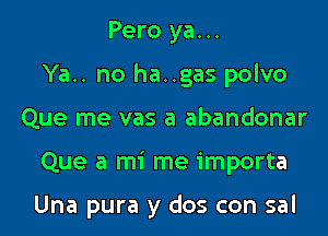 Pero ya...
Ya.. no ha..gas polvo
Que me vas a abandonar

Que a mi me importa

Una pura y dos con sal