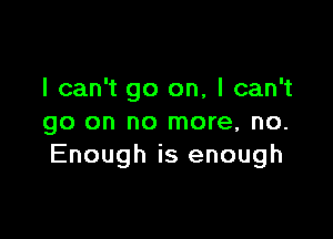 I can't go on, I can't

go on no more, no.
Enough is enough