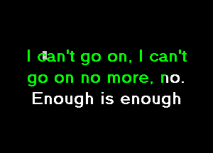 l dlan't go on, I can't

go on no more, no.
Enough is enough