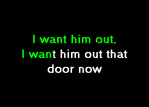 I want him out,

I want him out that
door now