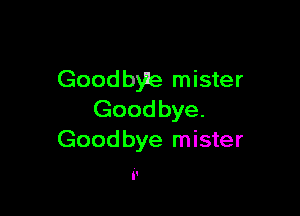 Goodbyie mister

Goodbye.
Goodbye mister