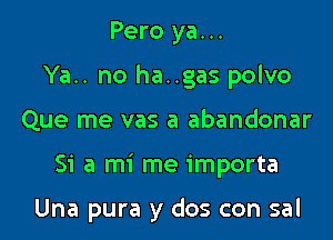 Pero ya...
Ya.. no ha..gas polvo
Que me vas a abandonar

Si a mi me importa

Una pura y dos con sal