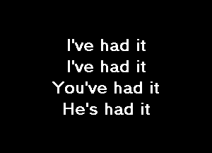 I've had it
I've had it

You've had it
He's had it