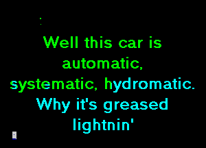 Well this car is
automatic.

systematic. hydromatic.
Why it's greased
Iightnin'