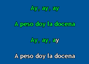 Ay, ay, ay

A peso doy la docena

Ay, ay, ay

A peso doy la docena